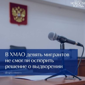 Суд Югры подтвердил законность выдворения из России девяти иностранцев